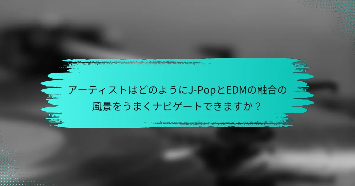 アーティストはどのようにJ-PopとEDMの融合の風景をうまくナビゲートできますか？