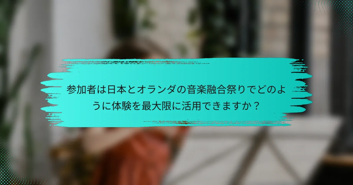参加者は日本とオランダの音楽融合祭りでどのように体験を最大限に活用できますか？