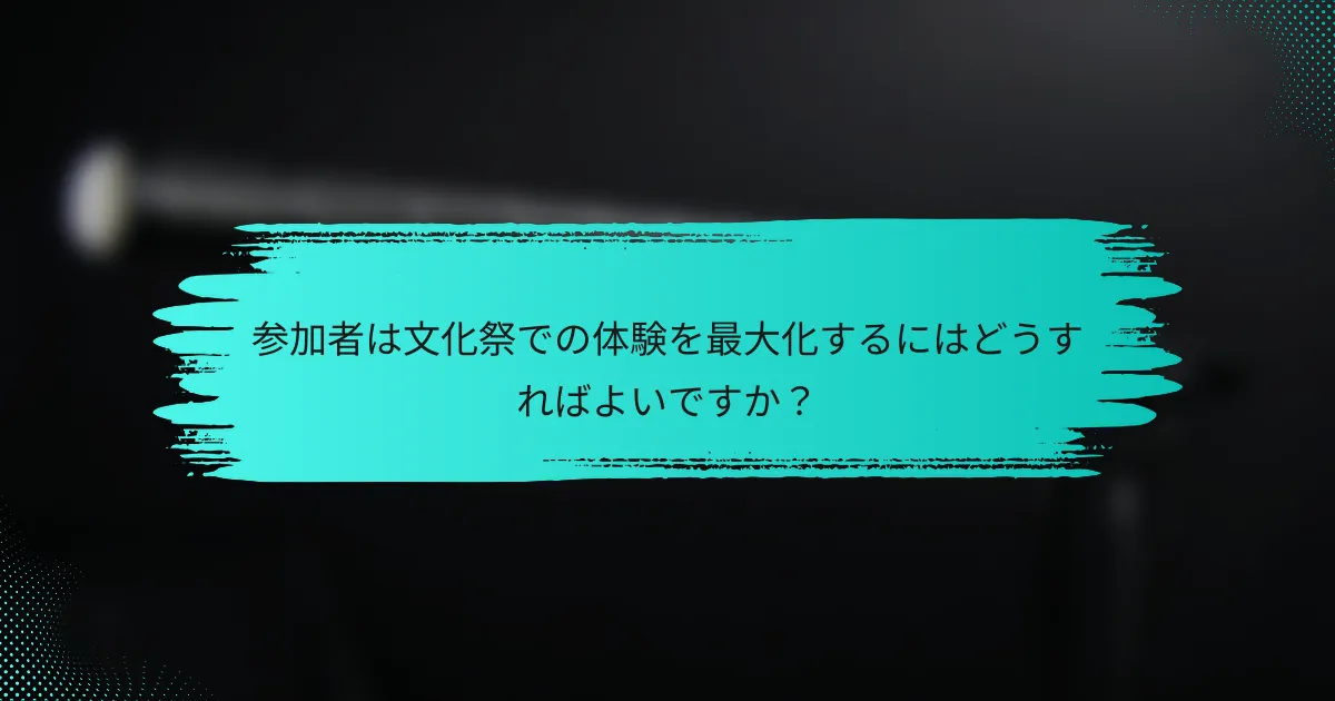 参加者は文化祭での体験を最大化するにはどうすればよいですか？