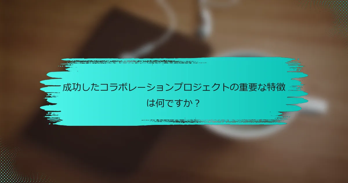 成功したコラボレーションプロジェクトの重要な特徴は何ですか？