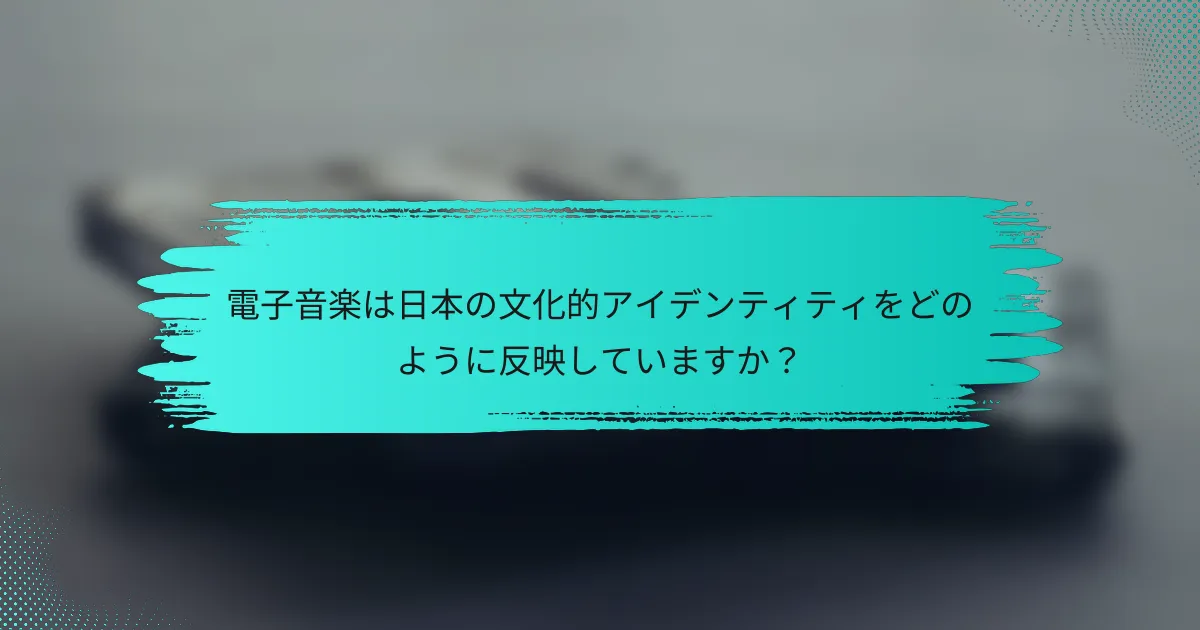 電子音楽は日本の文化的アイデンティティをどのように反映していますか？