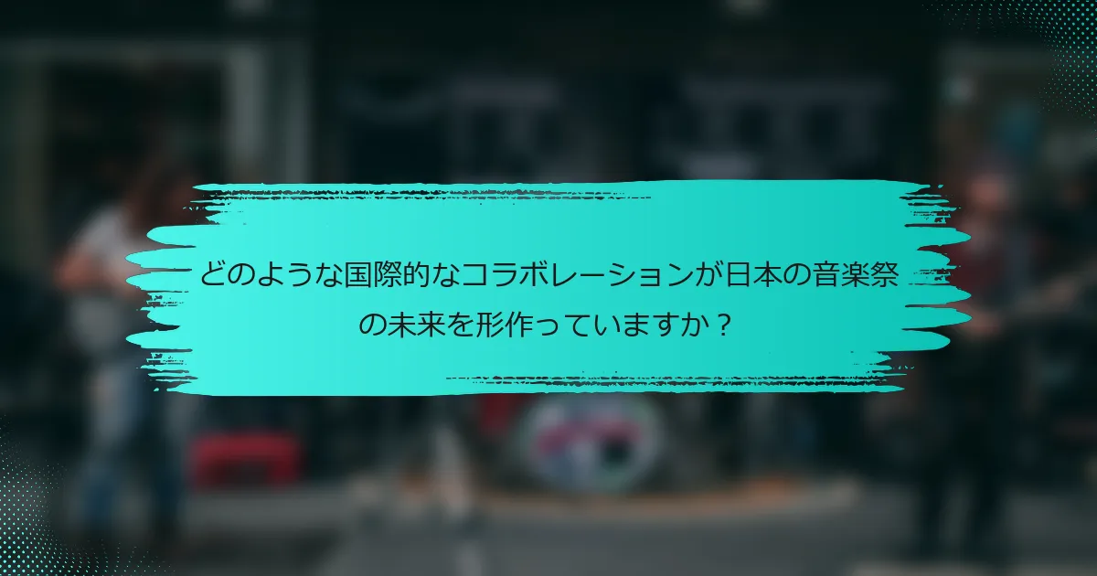 どのような国際的なコラボレーションが日本の音楽祭の未来を形作っていますか？