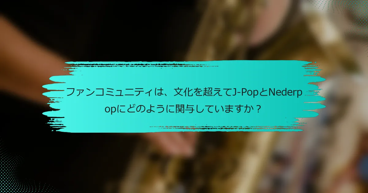 ファンコミュニティは、文化を超えてJ-PopとNederpopにどのように関与していますか？