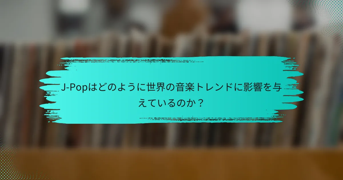 J-Popはどのように世界の音楽トレンドに影響を与えているのか？