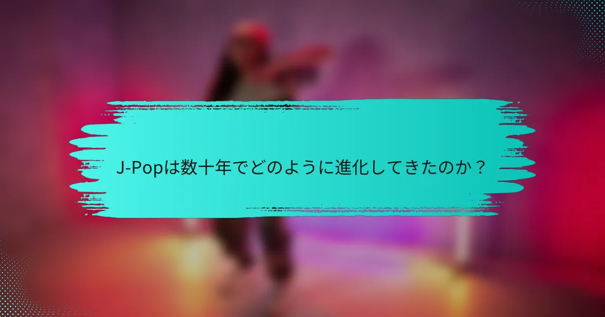 J-Popは数十年でどのように進化してきたのか？