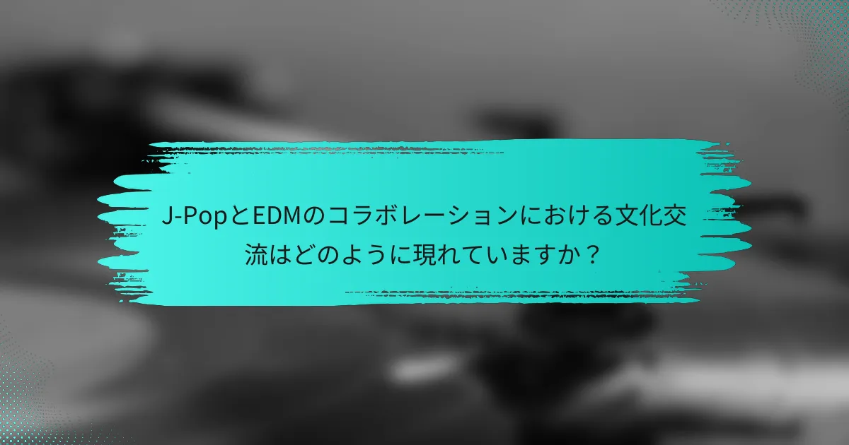 J-PopとEDMのコラボレーションにおける文化交流はどのように現れていますか？