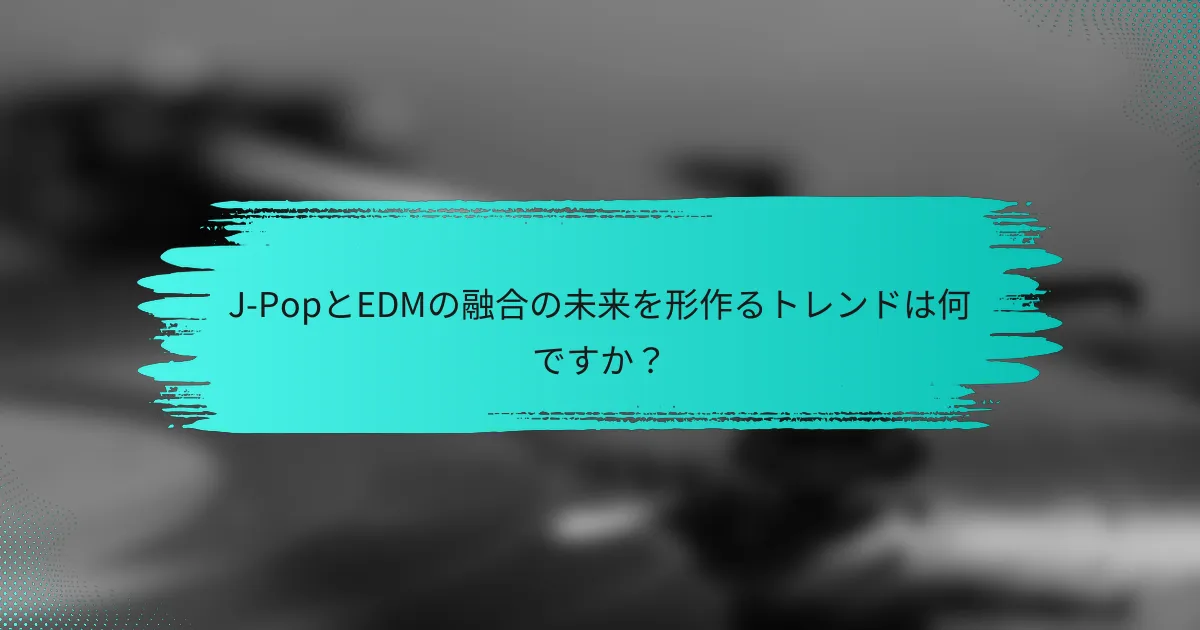 J-PopとEDMの融合の未来を形作るトレンドは何ですか？
