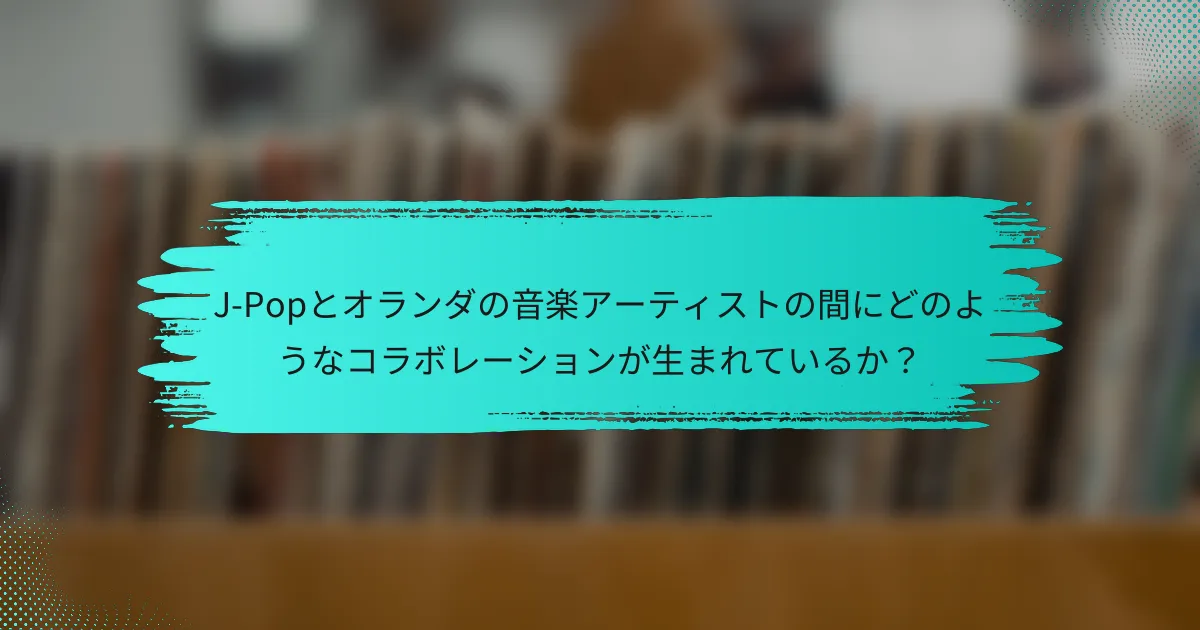 J-Popとオランダの音楽アーティストの間にどのようなコラボレーションが生まれているか？