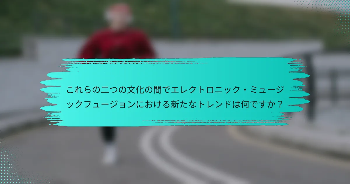 これらの二つの文化の間でエレクトロニック・ミュージックフュージョンにおける新たなトレンドは何ですか？
