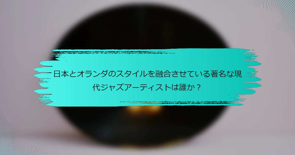 日本とオランダのスタイルを融合させている著名な現代ジャズアーティストは誰か？