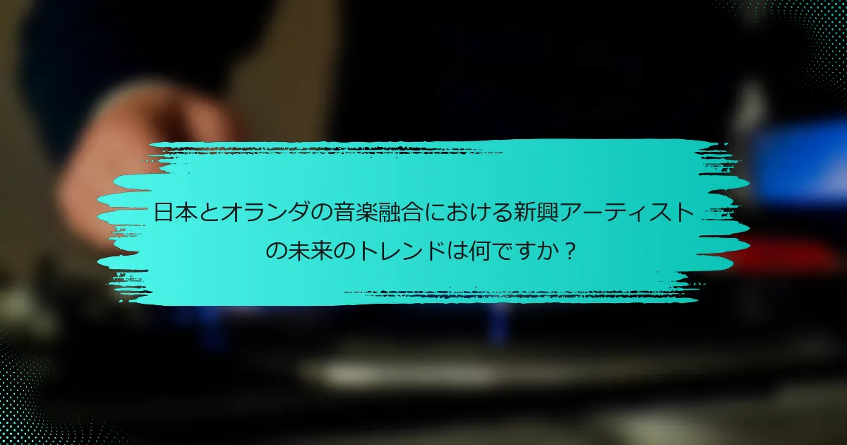 日本とオランダの音楽融合における新興アーティストの未来のトレンドは何ですか？