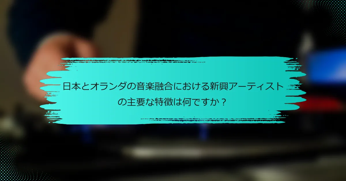 日本とオランダの音楽融合における新興アーティストの主要な特徴は何ですか？