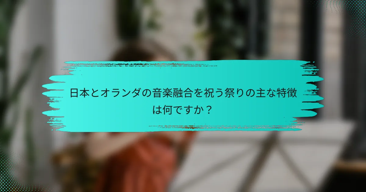 日本とオランダの音楽融合を祝う祭りの主な特徴は何ですか？