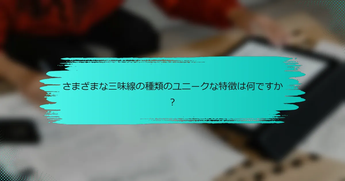 さまざまな三味線の種類のユニークな特徴は何ですか？