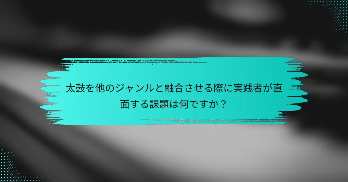 太鼓を他のジャンルと融合させる際に実践者が直面する課題は何ですか？