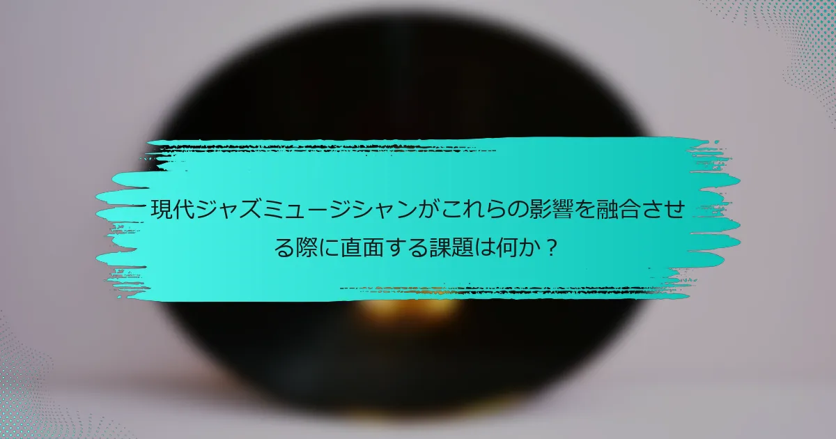 現代ジャズミュージシャンがこれらの影響を融合させる際に直面する課題は何か？