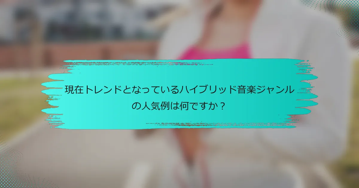現在トレンドとなっているハイブリッド音楽ジャンルの人気例は何ですか？