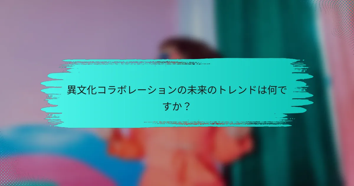 異文化コラボレーションの未来のトレンドは何ですか？