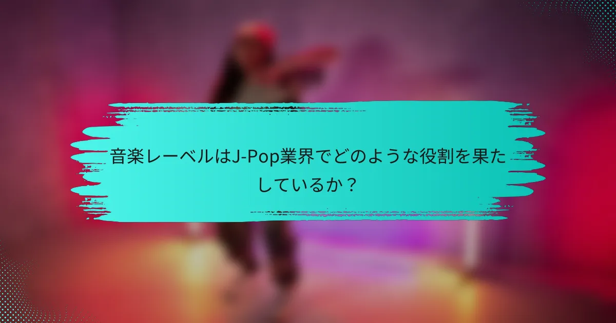 音楽レーベルはJ-Pop業界でどのような役割を果たしているか？