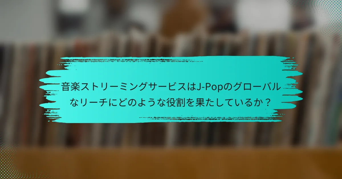 音楽ストリーミングサービスはJ-Popのグローバルなリーチにどのような役割を果たしているか？