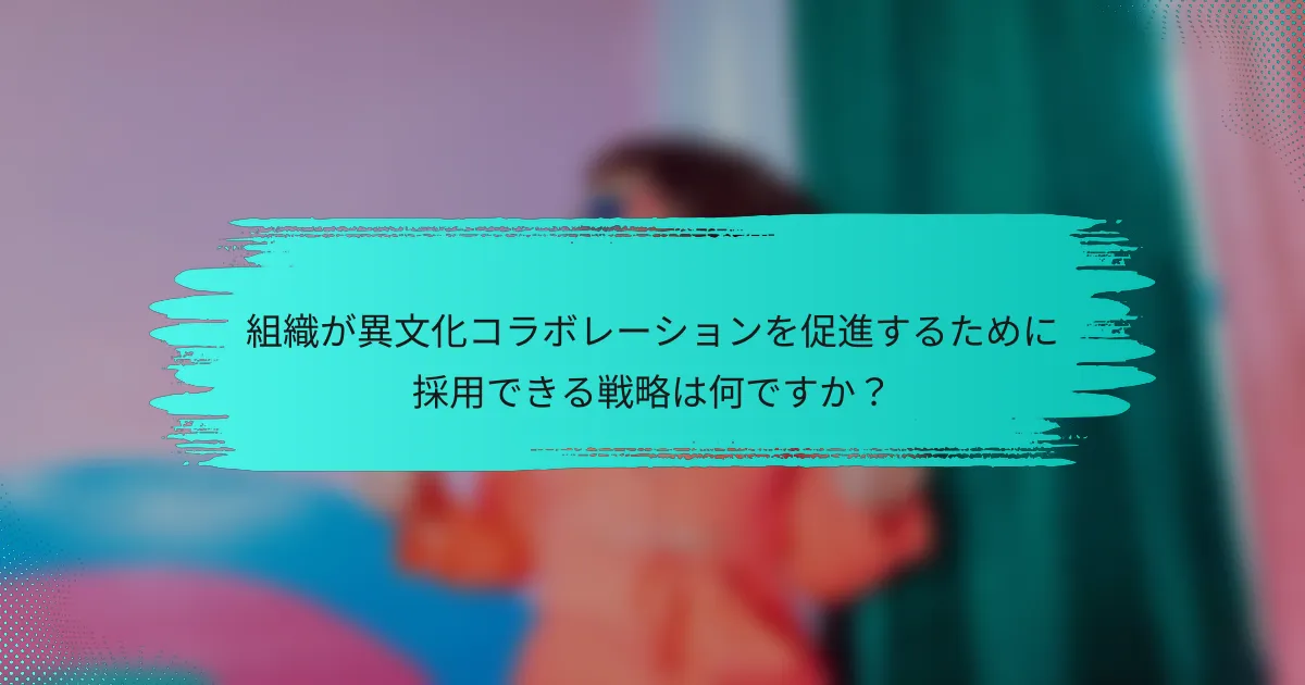 組織が異文化コラボレーションを促進するために採用できる戦略は何ですか？